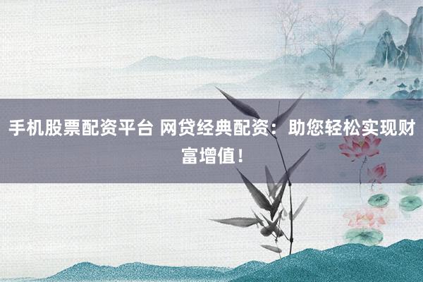 手机股票配资平台 网贷经典配资：助您轻松实现财富增值！