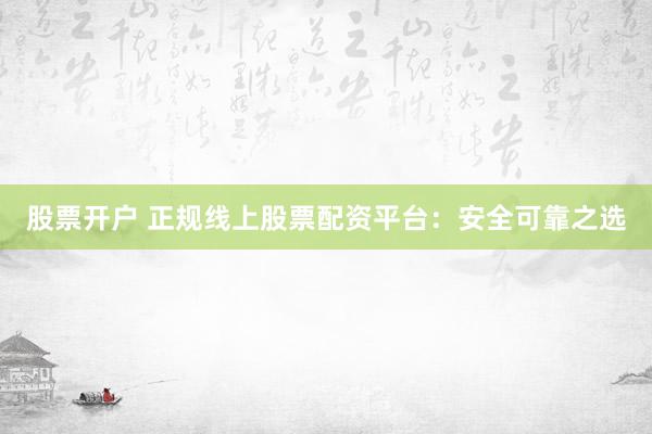 股票开户 正规线上股票配资平台：安全可靠之选