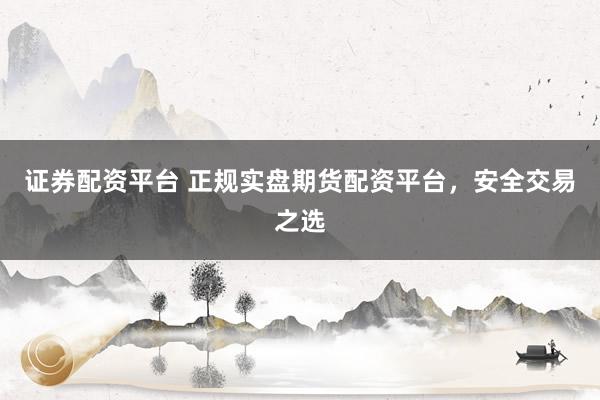 证券配资平台 正规实盘期货配资平台，安全交易之选
