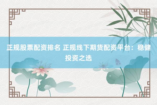 正规股票配资排名 正规线下期货配资平台：稳健投资之选