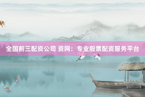 全国前三配资公司 资网：专业股票配资服务平台