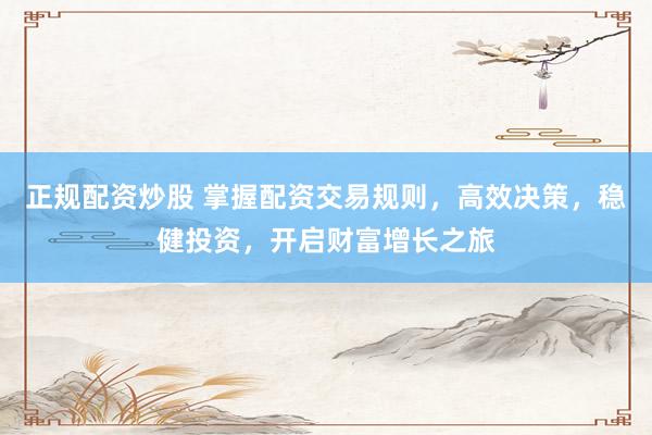 正规配资炒股 掌握配资交易规则，高效决策，稳健投资，开启财富增长之旅