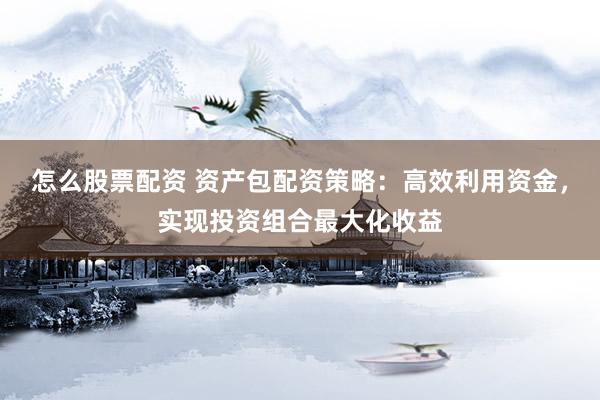 怎么股票配资 资产包配资策略：高效利用资金，实现投资组合最大化收益