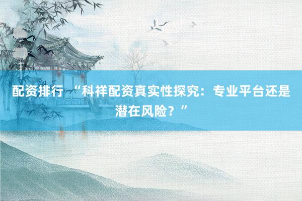配资排行  “科祥配资真实性探究：专业平台还是潜在风险？”