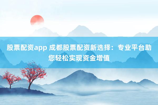 股票配资app 成都股票配资新选择：专业平台助您轻松实现资金增值