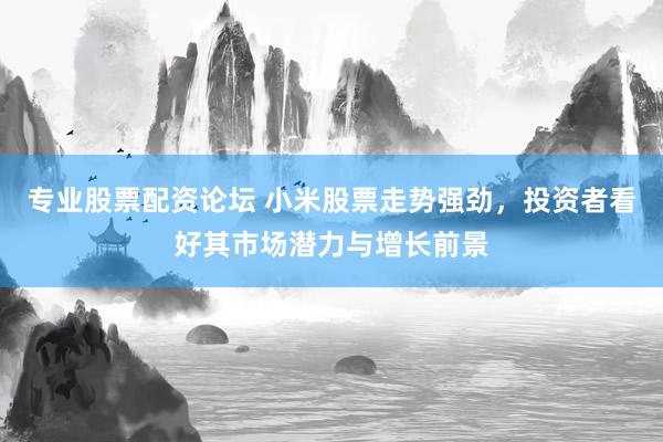 专业股票配资论坛 小米股票走势强劲，投资者看好其市场潜力与增长前景