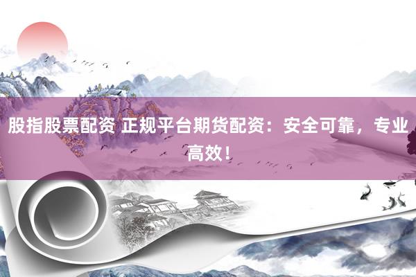 股指股票配资 正规平台期货配资:安全可靠,专业高效!