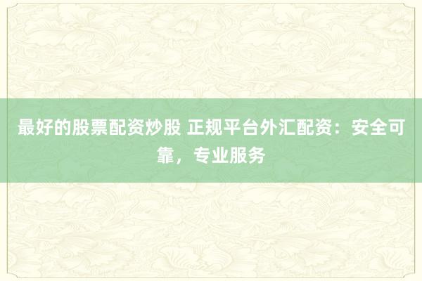 最好的股票配资炒股 正规平台外汇配资:安全可靠,专业服务