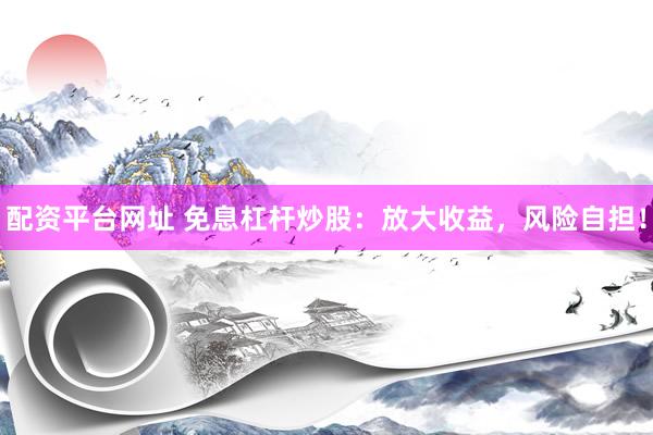 配资平台网址 免息杠杆炒股:放大收益,风险自担!