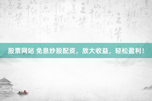股票网站 免息炒股配资，放大收益，轻松盈利！