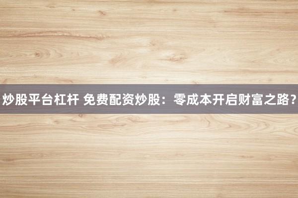 炒股平台杠杆 免费配资炒股：零成本开启财富之路？