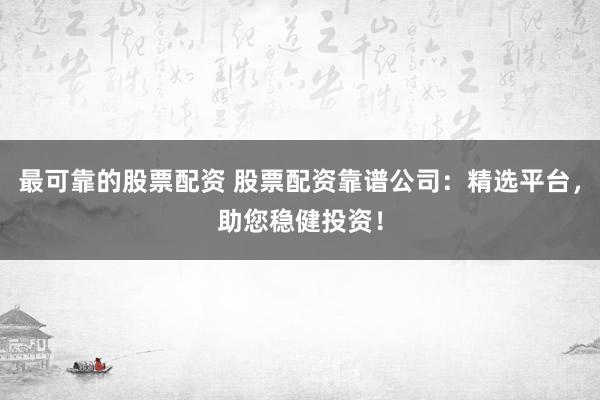最可靠的股票配资 股票配资靠谱公司：精选平台，助您稳健投资！