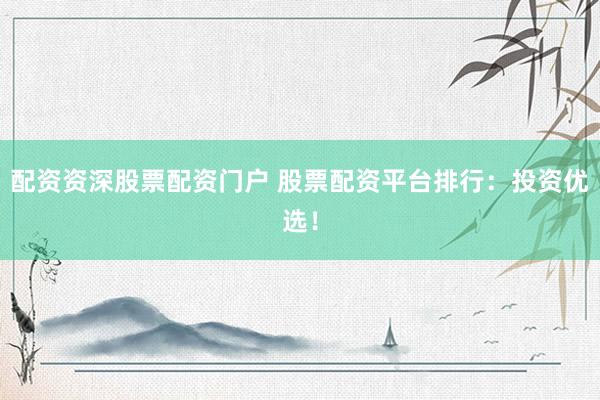 配资资深股票配资门户 股票配资平台排行：投资优选！