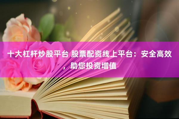 十大杠杆炒股平台 股票配资线上平台：安全高效，助您投资增值