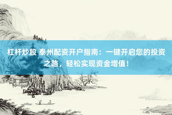 杠杆炒股 泰州配资开户指南：一键开启您的投资之路，轻松实现资金增值！