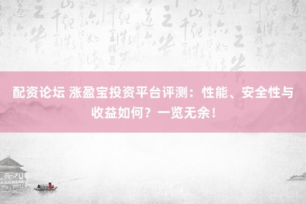 配资论坛 涨盈宝投资平台评测：性能、安全性与收益如何？一览无余！