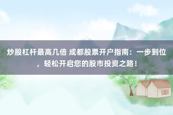 炒股杠杆最高几倍 成都股票开户指南：一步到位，轻松开启您的股市投资之路！