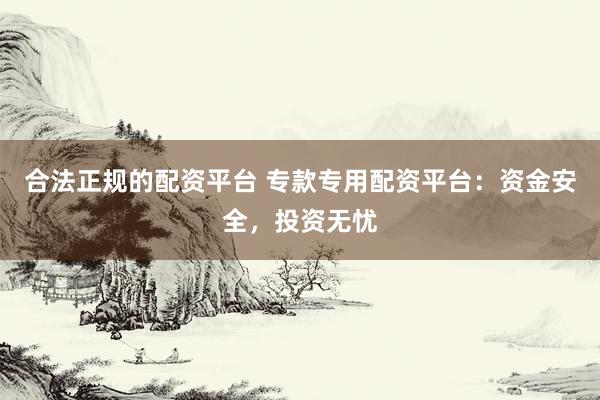 合法正规的配资平台 专款专用配资平台：资金安全，投资无忧