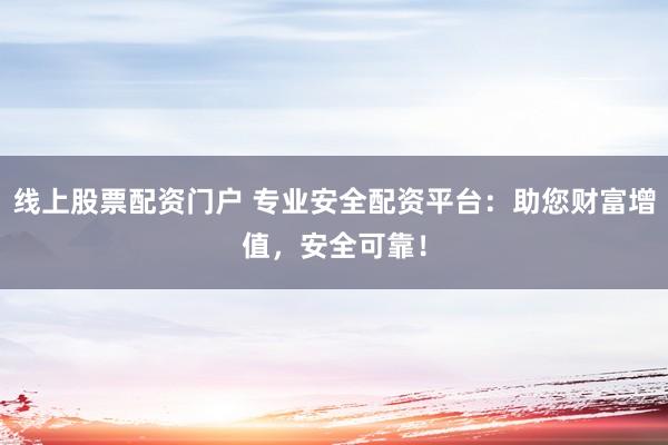 线上股票配资门户 专业安全配资平台：助您财富增值，安全可靠！