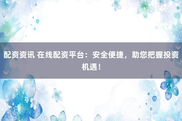 配资资讯 在线配资平台：安全便捷，助您把握投资机遇！