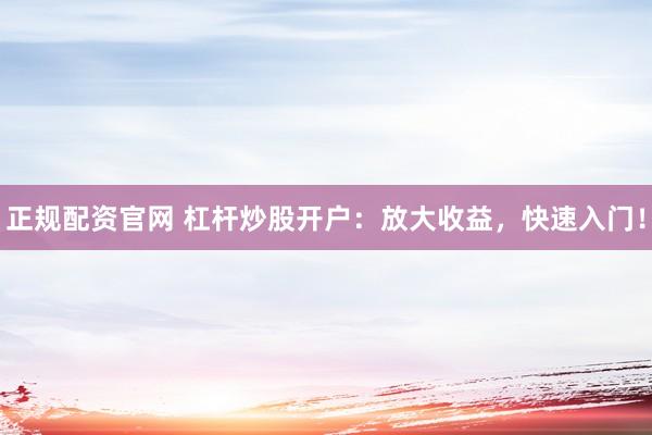正规配资官网 杠杆炒股开户：放大收益，快速入门！
