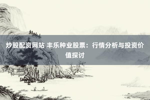 炒股配资网站 丰乐种业股票：行情分析与投资价值探讨