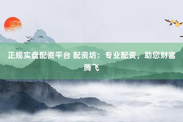 正规实盘配资平台 配资坊：专业配资，助您财富腾飞