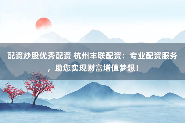 配资炒股优秀配资 杭州丰联配资:专业配资服务,助您实现财富增值梦想!