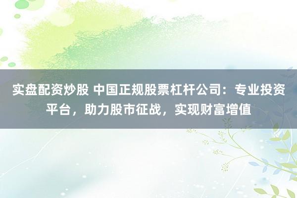 实盘配资炒股 中国正规股票杠杆公司：专业投资平台，助力股市征战，实现财富增值