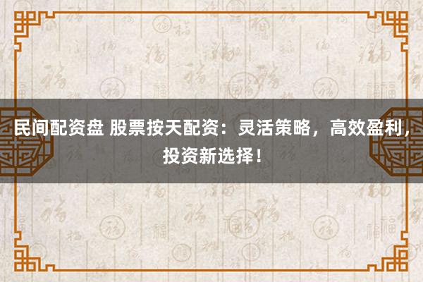 民间配资盘 股票按天配资：灵活策略，高效盈利，投资新选择！