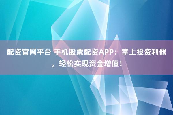 配资官网平台 手机股票配资APP:掌上投资利器,轻松实现资金增值!