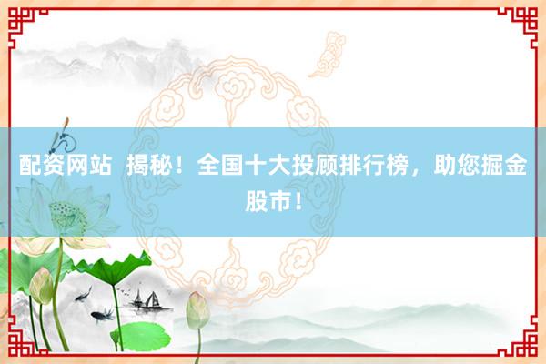 配资网站 揭秘!全国十大投顾排行榜,助您掘金股市!