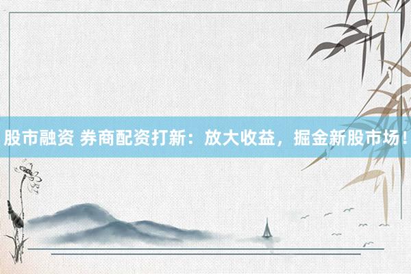 股市融资 券商配资打新：放大收益，掘金新股市场！