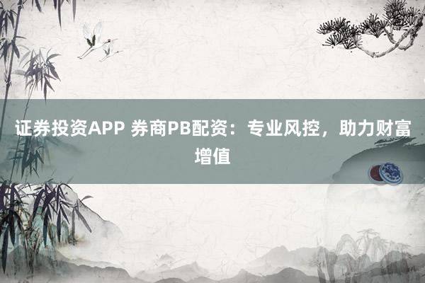 证券投资APP 券商PB配资：专业风控，助力财富增值