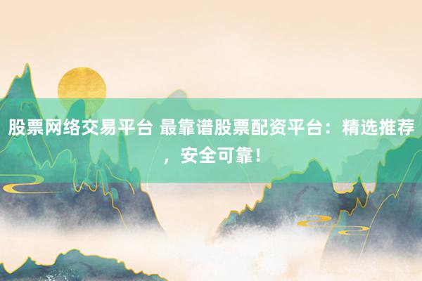 股票网络交易平台 最靠谱股票配资平台：精选推荐，安全可靠！