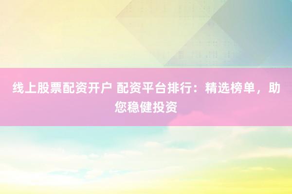 线上股票配资开户 配资平台排行：精选榜单，助您稳健投资