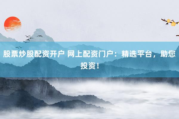 股票炒股配资开户 网上配资门户：精选平台，助您投资！