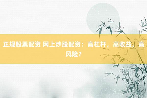 正规股票配资 网上炒股配资：高杠杆，高收益，高风险？
