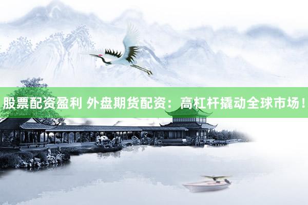 股票配资盈利 外盘期货配资：高杠杆撬动全球市场！