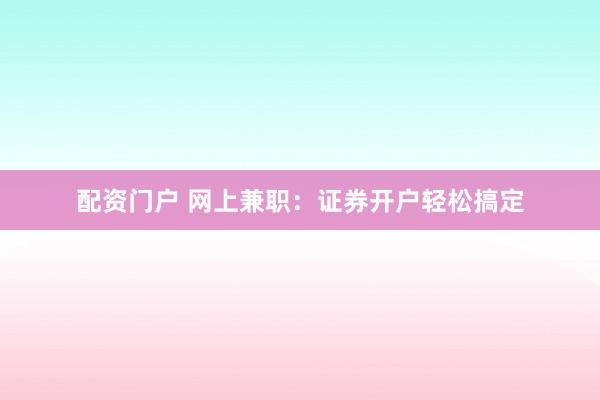 配资门户 网上兼职：证券开户轻松搞定