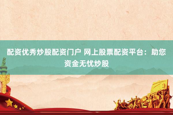 配资优秀炒股配资门户 网上股票配资平台：助您资金无忧炒股