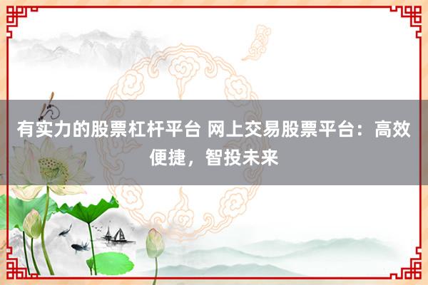 有实力的股票杠杆平台 网上交易股票平台：高效便捷，智投未来