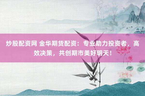 炒股配资网 金华期货配资:专业助力投资者,高效决策,共创期市美好明天!