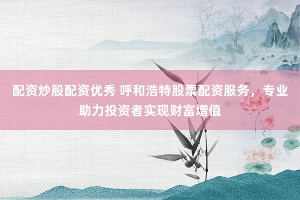 配资炒股配资优秀 呼和浩特股票配资服务，专业助力投资者实现财富增值
